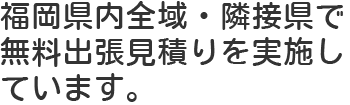 福岡県内全域・隣接県で無料出張見積りを実施しています。