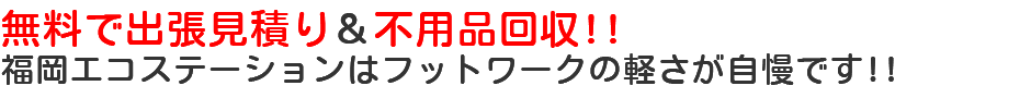 無料で出張見積り＆不用品回収!!福岡エコステーションはフットワークの軽さが自慢です!!