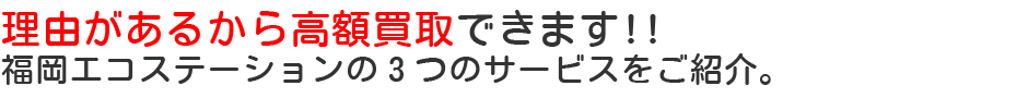 理由があるから高額買取できます!!福岡エコステーションの３つのサービスをご紹介。